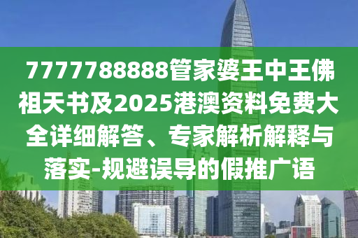 7777788888管家婆王中王佛祖天書及2025港澳資料免費大全詳細解答、專家解析解釋與落實-規避誤導的假推廣語