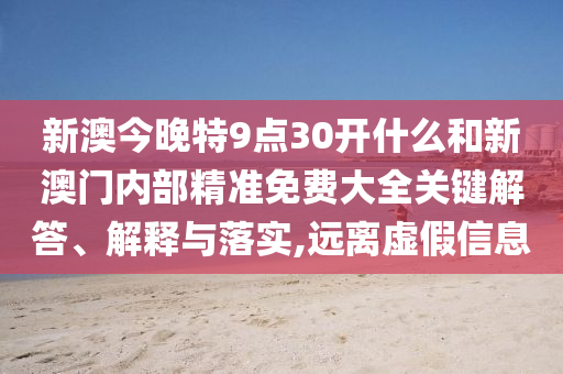新澳今晚特9點30開什么和新澳門內部精準免費大全關鍵解答、解釋與落實,遠離虛假信息