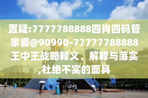 置疑:7777788888四肖四碼管家婆@90990-77777788888王中王戰略釋義、解釋與落實,杜絕不實的面具