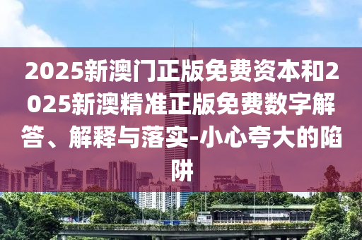 2025新澳門正版免費資本和2025新澳精準正版免費數字解答、解釋與落實-小心夸大的陷阱