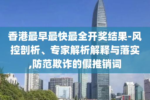 香港最早最快最全開獎結果-風控剖析、專家解析解釋與落實,防范欺詐的假推銷詞