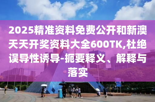 2025精準(zhǔn)資料免費(fèi)公開和新澳天天開獎(jiǎng)資料大全600TK,杜絕誤導(dǎo)性誘導(dǎo)-扼要釋義、解釋與落實(shí)