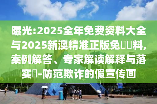 曝光:2025全年免費資料大全與2025新澳精準正版免費資料,案例解答、專家解讀解釋與落實?-防范欺詐的假宣傳畫
