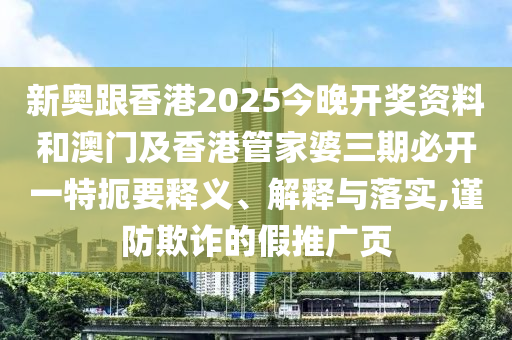 新奧跟香港2025今晚開獎資料和澳門及香港管家婆三期必開一特扼要釋義、解釋與落實,謹防欺詐的假推廣頁