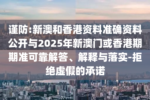 謹防:新澳和香港資料準確資料公開與2025年新澳門或香港期期準可靠解答、解釋與落實-拒絕虛假的承諾