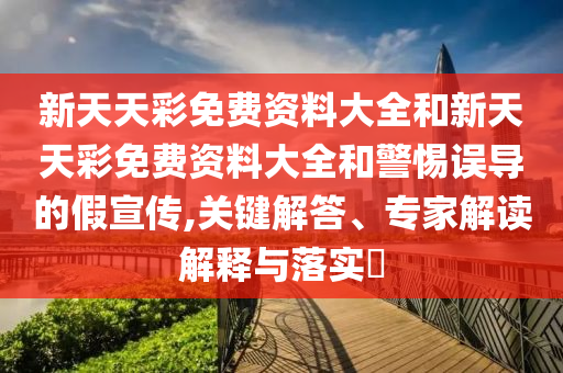新天天彩免費資料大全和新天天彩免費資料大全和警惕誤導的假宣傳,關鍵解答、專家解讀解釋與落實?