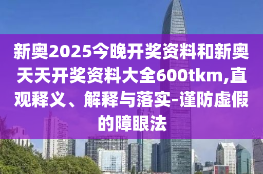 新奧2025今晚開獎資料和新奧天天開獎資料大全600tkm,直觀釋義、解釋與落實-謹防虛假的障眼法