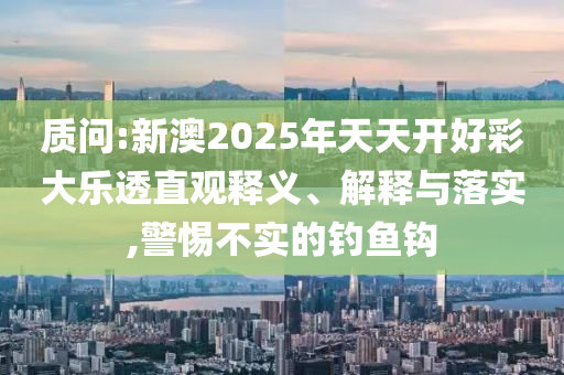 質問:新澳2025年天天開好彩大樂透直觀釋義、解釋與落實,警惕不實的釣魚鉤