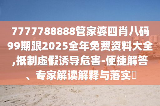 7777788888管家婆四肖八碼99期跟2025全年免費資料大全,抵制虛假誘導危害-便捷解答、專家解讀解釋與落實?
