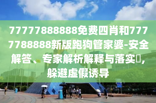 77777888888免費四肖和7777788888新版跑狗管家婆-安全解答、專家解析解釋與落實?,躲避虛假誘導