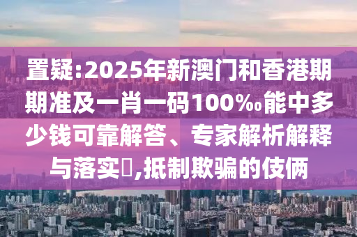 置疑:2025年新澳門和香港期期準及一肖一碼100‰能中多少錢可靠解答、專家解析解釋與落實?,抵制欺騙的伎倆