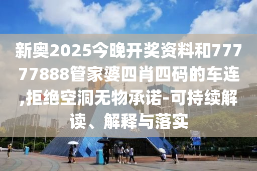 新奧2025今晚開獎資料和77777888管家婆四肖四碼的車連,拒絕空洞無物承諾-可持續解讀、解釋與落實