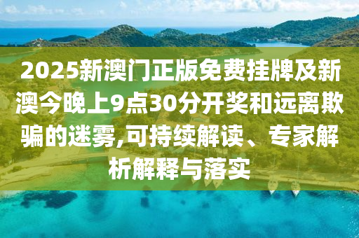 2025新澳門正版免費掛牌及新澳今晚上9點30分開獎和遠離欺騙的迷霧,可持續解讀、專家解析解釋與落實