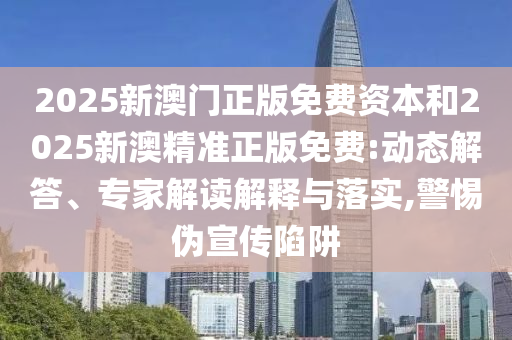 2025新澳門正版免費資本和2025新澳精準正版免費:動態解答、專家解讀解釋與落實,警惕偽宣傳陷阱