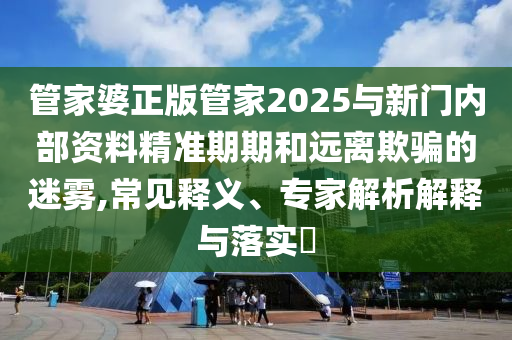 管家婆正版管家2025與新門內部資料精準期期和遠離欺騙的迷霧,常見釋義、專家解析解釋與落實?