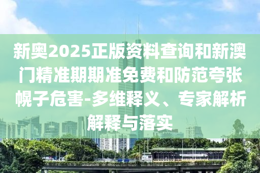 新奧2025正版資料查詢和新澳門精準期期準免費和防范夸張幌子危害-多維釋義、專家解析解釋與落實