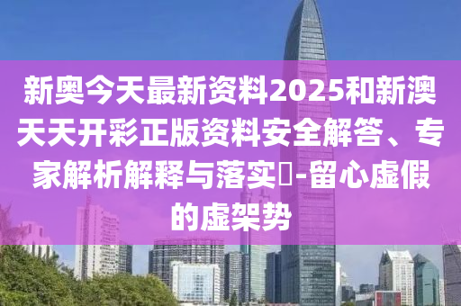 新奧今天最新資料2025和新澳天天開彩正版資料安全解答、專家解析解釋與落實?-留心虛假的虛架勢