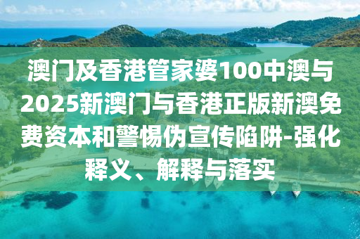 澳門及香港管家婆100中澳與2025新澳門與香港正版新澳免費資本和警惕偽宣傳陷阱-強化釋義、解釋與落實