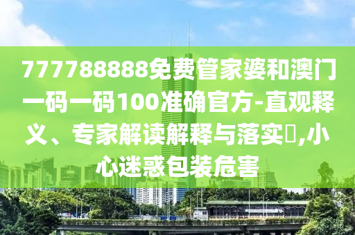 777788888免費管家婆和澳門一碼一碼100準(zhǔn)確官方-直觀釋義、專家解讀解釋與落實?,小心迷惑包裝危害