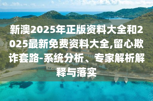 新澳2025年正版資料大全和2025最新免費資料大全,留心欺詐套路-系統分析、專家解析解釋與落實