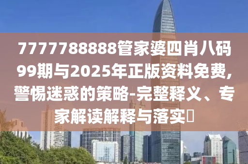 7777788888管家婆四肖八碼99期與2025年正版資料免費,警惕迷惑的策略-完整釋義、專家解讀解釋與落實?