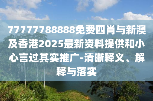 77777788888免費四肖與新澳及香港2025最新資料提供和小心言過其實推廣-清晰釋義、解釋與落實