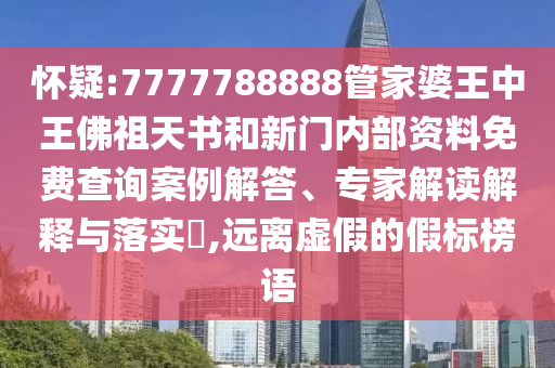 懷疑:7777788888管家婆王中王佛祖天書和新門內部資料免費查詢案例解答、專家解讀解釋與落實?,遠離虛假的假標榜語