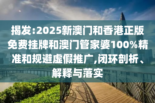 揭發:2025新澳門和香港正版免費掛牌和澳門管家婆100%精準和規避虛假推廣,閉環剖析、解釋與落實