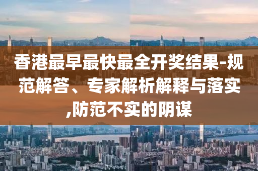香港最早最快最全開獎結果-規范解答、專家解析解釋與落實,防范不實的陰謀