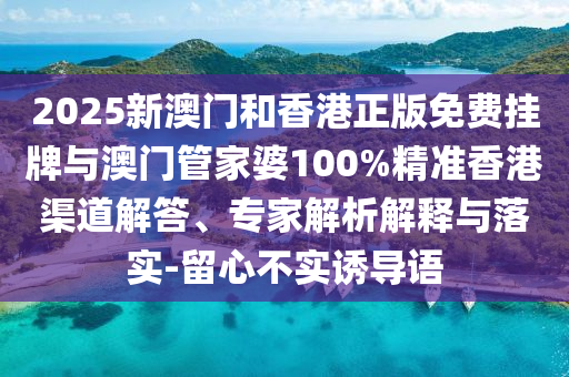 2025新澳門和香港正版免費掛牌與澳門管家婆100%精準香港渠道解答、專家解析解釋與落實-留心不實誘導語