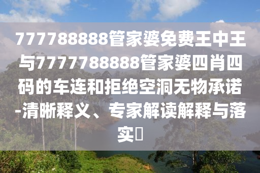 777788888管家婆免費王中王與7777788888管家婆四肖四碼的車連和拒絕空洞無物承諾-清晰釋義、專家解讀解釋與落實?