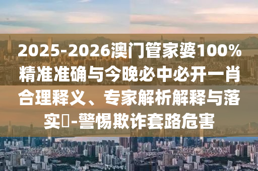 2025-2026澳門管家婆100%精準準確與今晚必中必開一肖合理釋義、專家解析解釋與落實?-警惕欺詐套路危害