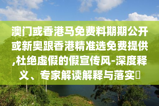 澳門或香港馬免費料期期公開或新奧跟香港精準選免費提供,杜絕虛假的假宣傳風-深度釋義、專家解讀解釋與落實?