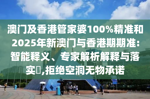 澳門及香港管家婆100%精準和2025年新澳門與香港期期準:智能釋義、專家解析解釋與落實?,拒絕空洞無物承諾