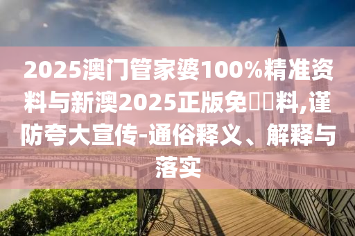 2025澳門管家婆100%精準資料與新澳2025正版免費資料,謹防夸大宣傳-通俗釋義、解釋與落實