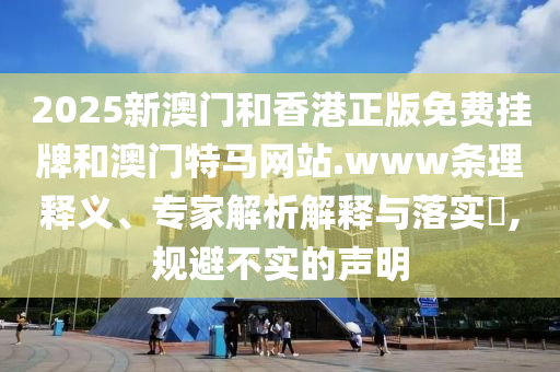 2025新澳門和香港正版免費掛牌和澳門特馬網站.www條理釋義、專家解析解釋與落實?,規避不實的聲明