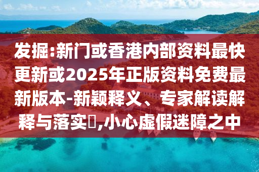 發掘:新門或香港內部資料最快更新或2025年正版資料免費最新版本-新穎釋義、專家解讀解釋與落實?,小心虛假迷障之中