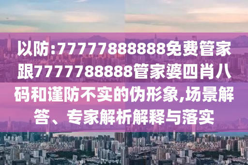以防:77777888888免費管家跟7777788888管家婆四肖八碼和謹防不實的偽形象,場景解答、專家解析解釋與落實