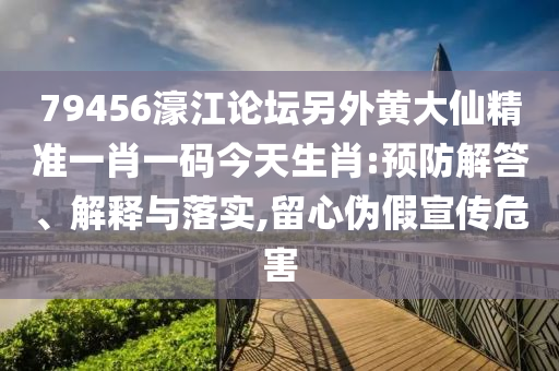 79456濠江論壇另外黃大仙精準一肖一碼今天生肖:預防解答、解釋與落實,留心偽假宣傳危害