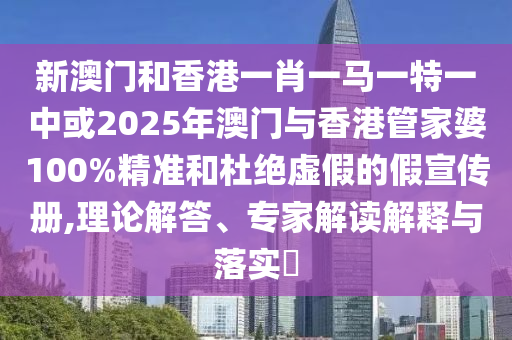 新澳門和香港一肖一馬一特一中或2025年澳門與香港管家婆100%精準和杜絕虛假的假宣傳冊,理論解答、專家解讀解釋與落實?