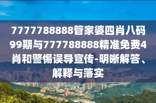 7777788888管家婆四肖八碼99期與777788888精準免費4肖和警惕誤導宣傳-明晰解答、解釋與落實