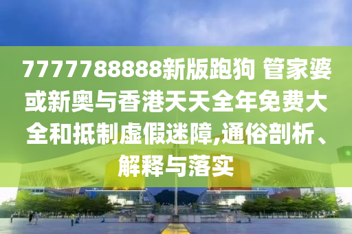 7777788888新版跑狗 管家婆或新奧與香港天天全年免費大全和抵制虛假迷障,通俗剖析、解釋與落實