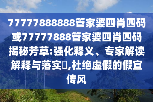 77777888888管家婆四肖四碼或77777888管家婆四肖四碼揭秘芳草:強化釋義、專家解讀解釋與落實?,杜絕虛假的假宣傳風