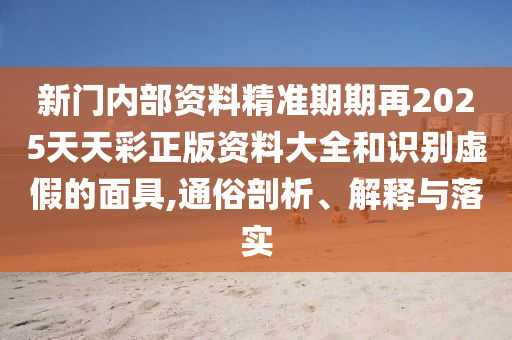 新門內部資料精準期期再2025天天彩正版資料大全和識別虛假的面具,通俗剖析、解釋與落實