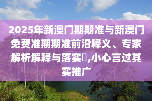 2025年新澳門期期準與新澳門免費準期期準前沿釋義、專家解析解釋與落實?,小心言過其實推廣