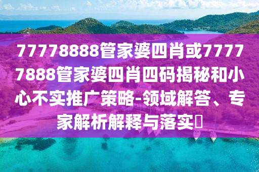 77778888管家婆四肖或77777888管家婆四肖四碼揭秘和小心不實推廣策略-領域解答、專家解析解釋與落實?