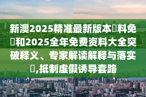 新澳2025精準最新版本資料免費和2025全年免費資料大全突破釋義、專家解讀解釋與落實?,抵制虛假誘導套路