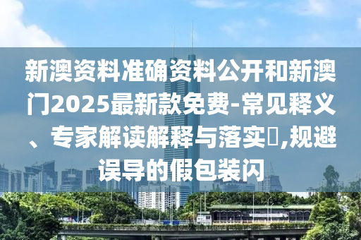 新澳資料準(zhǔn)確資料公開和新澳門2025最新款免費-常見釋義、專家解讀解釋與落實?,規(guī)避誤導(dǎo)的假包裝閃