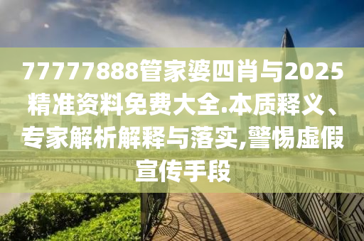 77777888管家婆四肖與2025精準資料免費大全.本質釋義、專家解析解釋與落實,警惕虛假宣傳手段