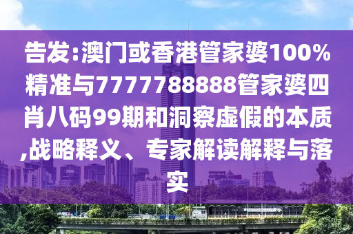 告發:澳門或香港管家婆100%精準與7777788888管家婆四肖八碼99期和洞察虛假的本質,戰略釋義、專家解讀解釋與落實